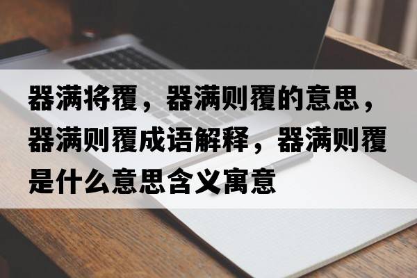 器滿(mǎn)將覆，器滿(mǎn)則覆的意思，器滿(mǎn)則覆成語(yǔ)解釋?zhuān)鳚M(mǎn)則覆是什么意思含義寓意