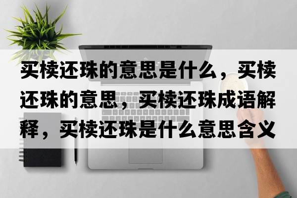 買(mǎi)櫝還珠的意思是什么，買(mǎi)櫝還珠的意思，買(mǎi)櫝還珠成語(yǔ)解釋?zhuān)I(mǎi)櫝還珠是什么意思含義寓意