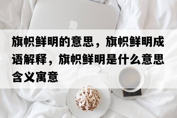 旗幟鮮明的意思，旗幟鮮明成語(yǔ)解釋?zhuān)鞄悯r明是什么意思含義寓意