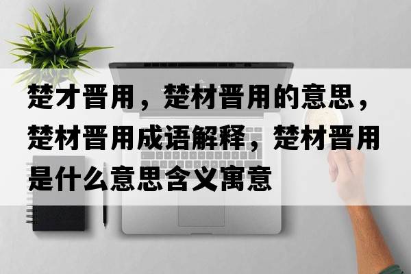 楚才晉用，楚材晉用的意思，楚材晉用成語(yǔ)解釋?zhuān)臅x用是什么意思含義寓意