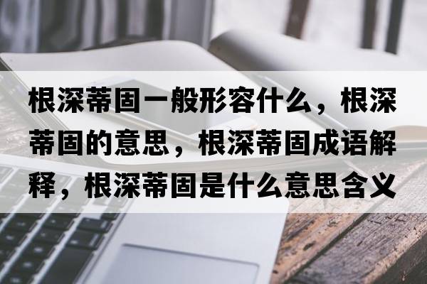 根深蒂固一般形容什么，根深蒂固的意思，根深蒂固成語(yǔ)解釋?zhuān)畹俟淌鞘裁匆馑己x寓意