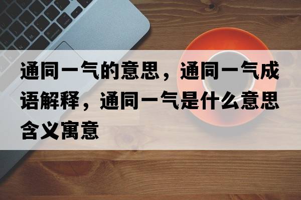 通同一氣的意思，通同一氣成語(yǔ)解釋?zhuān)ㄍ粴馐鞘裁匆馑己x寓意