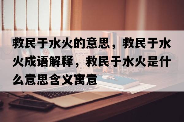 救民于水火的意思，救民于水火成語(yǔ)解釋?zhuān)让裼谒鹗鞘裁匆馑己x寓意