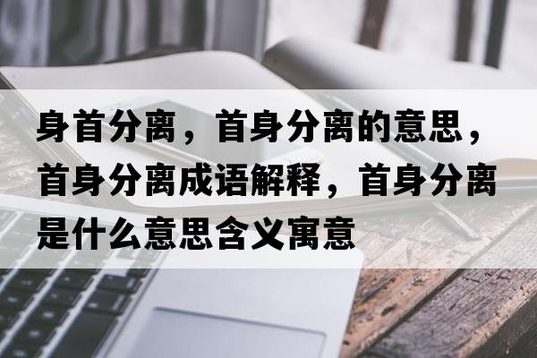 身首分離，首身分離的意思，首身分離成語(yǔ)解釋?zhuān)咨矸蛛x是什么意思含義寓意