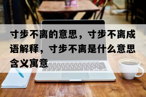 寸步不離的意思，寸步不離成語(yǔ)解釋?zhuān)绮讲浑x是什么意思含義寓意