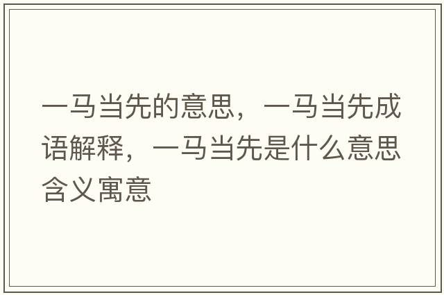 一馬當先的意思，一馬當先成語(yǔ)解釋?zhuān)获R當先是什么意思含義寓意