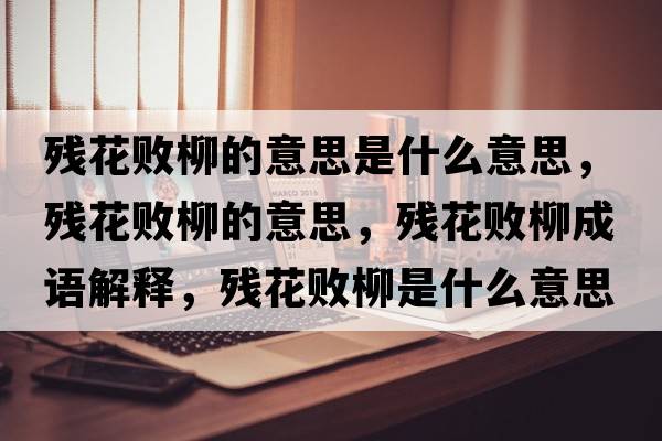 殘花敗柳的意思是什么意思，殘花敗柳的意思，殘花敗柳成語(yǔ)解釋?zhuān)瑲埢〝×鞘裁匆馑己x寓意
