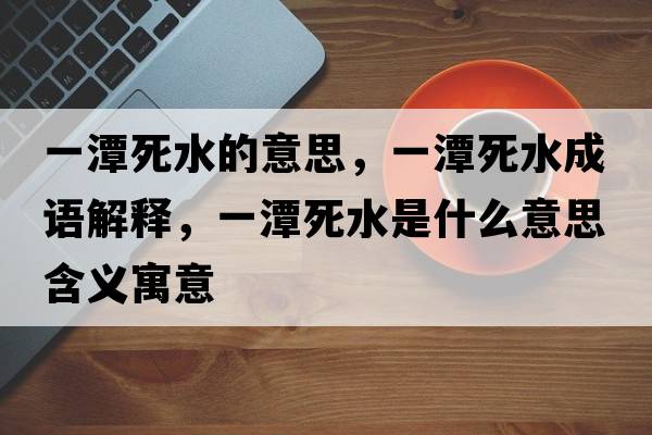 一潭死水的意思，一潭死水成語(yǔ)解釋?zhuān)惶端浪鞘裁匆馑己x寓意