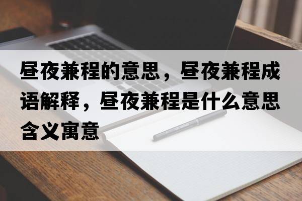 晝夜兼程的意思，晝夜兼程成語(yǔ)解釋?zhuān)瑫円辜娉淌鞘裁匆馑己x寓意