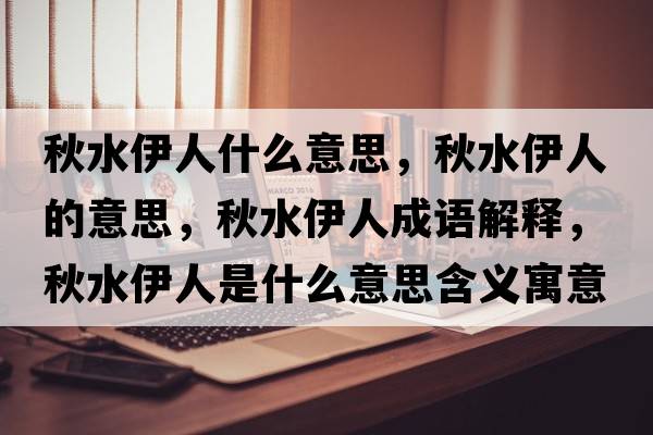 秋水伊人什么意思，秋水伊人的意思，秋水伊人成語(yǔ)解釋?zhuān)锼寥耸鞘裁匆馑己x寓意