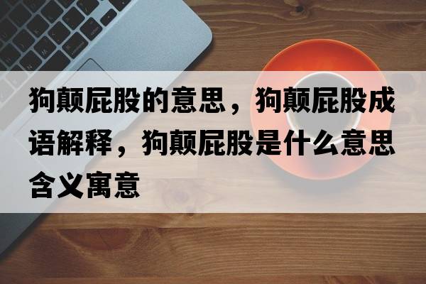 狗顛屁股的意思，狗顛屁股成語(yǔ)解釋?zhuān)奉嵠ü墒鞘裁匆馑己x寓意