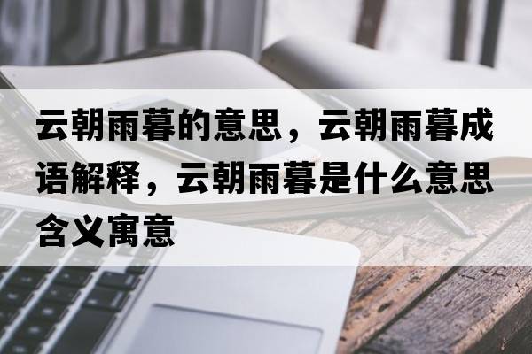 云朝雨暮的意思，云朝雨暮成語(yǔ)解釋?zhuān)瞥昴菏鞘裁匆馑己x寓意
