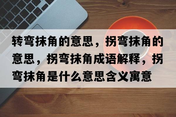 轉彎抹角的意思，拐彎抹角的意思，拐彎抹角成語(yǔ)解釋?zhuān)諒澞ń鞘鞘裁匆馑己x寓意