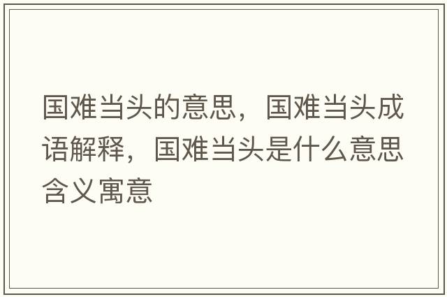 國難當頭的意思，國難當頭成語(yǔ)解釋?zhuān)瑖y當頭是什么意思含義寓意