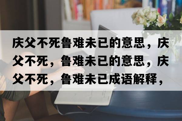 慶父不死魯難未已的意思，慶父不死，魯難未已的意思，慶父不死，魯難未已成語(yǔ)解釋?zhuān)瑧c父不死，魯難未已是什么意思含義寓意