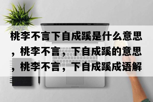 桃李不言下自成蹊是什么意思，桃李不言，下自成蹊的意思，桃李不言，下自成蹊成語(yǔ)解釋?zhuān)依畈谎?，下自成蹊是什么意思含義寓意