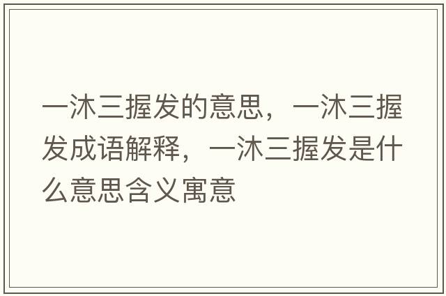 一沐三握發(fā)的意思，一沐三握發(fā)成語(yǔ)解釋?zhuān)汇迦瞻l(fā)是什么意思含義寓意
