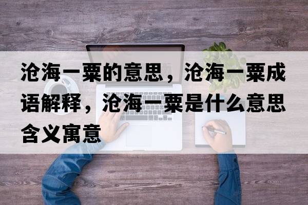 滄海一粟的意思，滄海一粟成語(yǔ)解釋?zhuān)瑴婧Ｒ凰谑鞘裁匆馑己x寓意