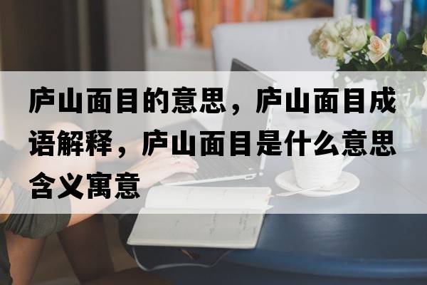 廬山面目的意思，廬山面目成語(yǔ)解釋?zhuān)瑥]山面目是什么意思含義寓意