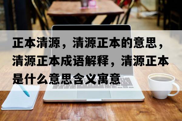正本清源，清源正本的意思，清源正本成語(yǔ)解釋?zhuān)逶凑臼鞘裁匆馑己x寓意