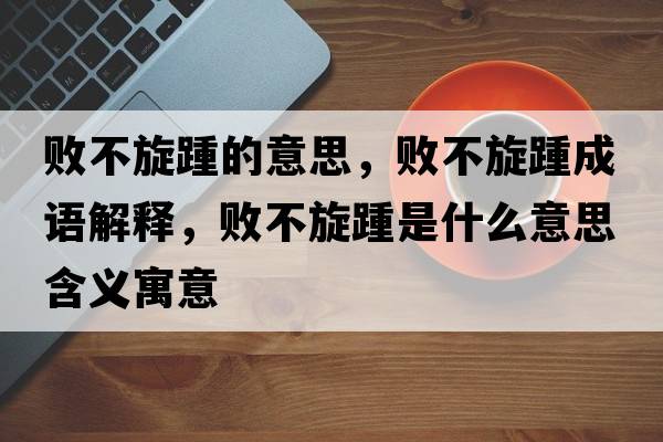 敗不旋踵的意思，敗不旋踵成語(yǔ)解釋?zhuān)瑪〔恍嗍鞘裁匆馑己x寓意