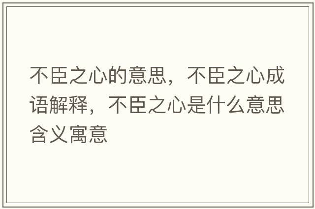 不臣之心的意思，不臣之心成語(yǔ)解釋?zhuān)怀贾氖鞘裁匆馑己x寓意
