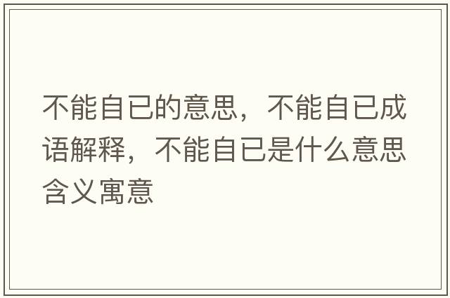 不能自已的意思，不能自已成語(yǔ)解釋?zhuān)荒茏砸咽鞘裁匆馑己x寓意