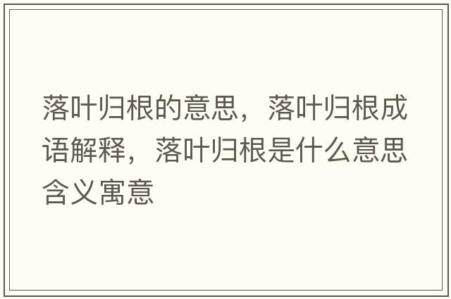 落葉歸根的意思，落葉歸根成語(yǔ)解釋?zhuān)淙~歸根是什么意思含義寓意