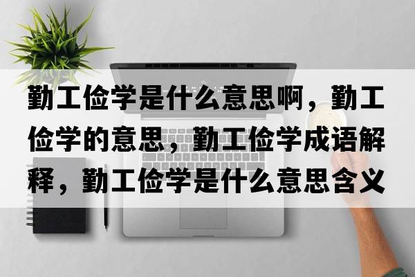勤工儉學(xué)是什么意思啊，勤工儉學(xué)的意思，勤工儉學(xué)成語(yǔ)解釋?zhuān)诠€學(xué)是什么意思含義寓意