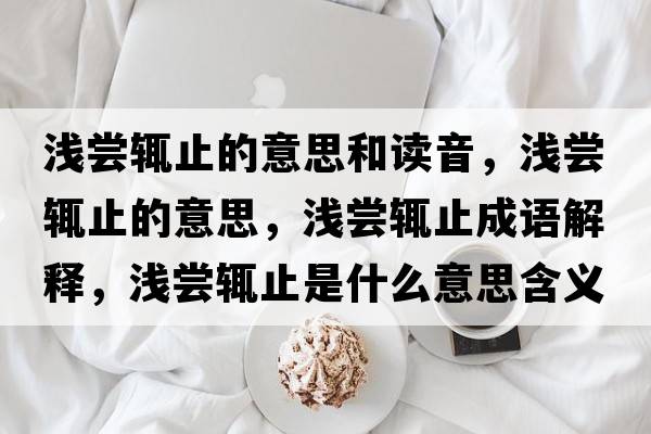 淺嘗輒止的意思和讀音，淺嘗輒止的意思，淺嘗輒止成語(yǔ)解釋?zhuān)瑴\嘗輒止是什么意思含義寓意