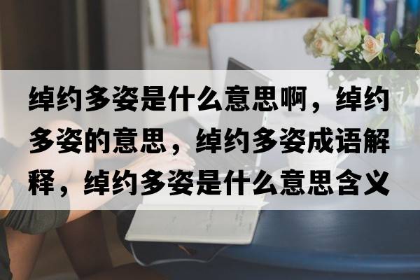 綽約多姿是什么意思啊，綽約多姿的意思，綽約多姿成語(yǔ)解釋?zhuān)b約多姿是什么意思含義寓意