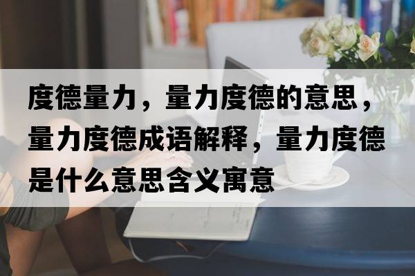 度德量力，量力度德的意思，量力度德成語(yǔ)解釋?zhuān)苛Χ鹊率鞘裁匆馑己x寓意