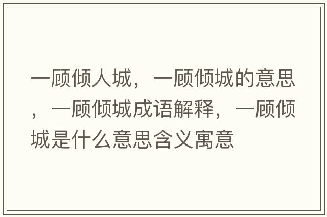 一顧傾人城，一顧傾城的意思，一顧傾城成語(yǔ)解釋?zhuān)活檭A城是什么意思含義寓意