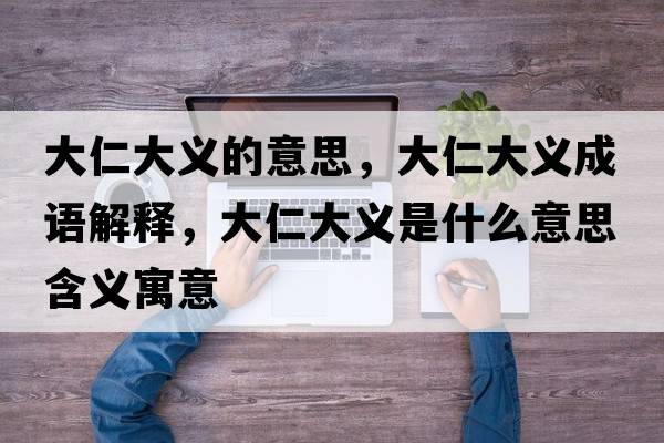 大仁大義的意思，大仁大義成語(yǔ)解釋?zhuān)笕蚀罅x是什么意思含義寓意