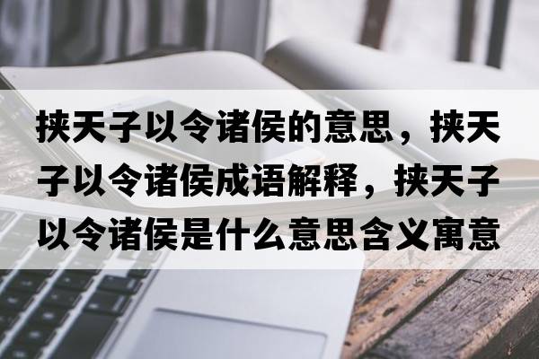 挾天子以令諸侯的意思，挾天子以令諸侯成語(yǔ)解釋?zhuān)瑨短熳右粤钪T侯是什么意思含義寓意