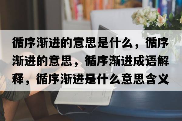循序漸進(jìn)的意思是什么，循序漸進(jìn)的意思，循序漸進(jìn)成語(yǔ)解釋?zhuān)驖u進(jìn)是什么意思含義寓意