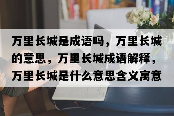 萬(wàn)里長(cháng)城是成語(yǔ)嗎，萬(wàn)里長(cháng)城的意思，萬(wàn)里長(cháng)城成語(yǔ)解釋?zhuān)f(wàn)里長(cháng)城是什么意思含義寓意