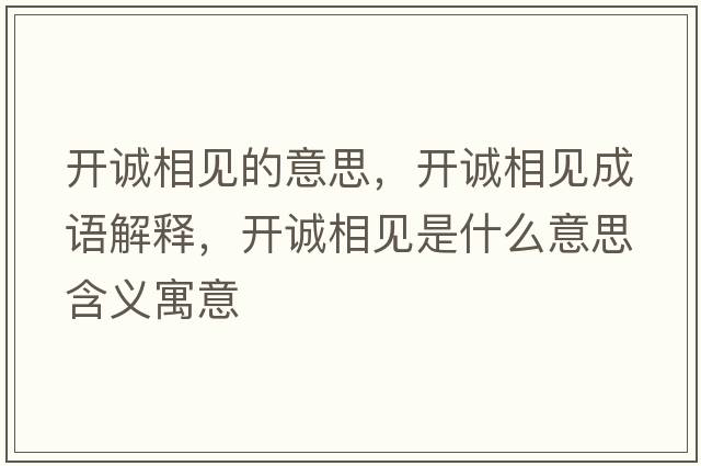 開(kāi)誠相見(jiàn)的意思，開(kāi)誠相見(jiàn)成語(yǔ)解釋?zhuān)_(kāi)誠相見(jiàn)是什么意思含義寓意