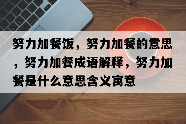 努力加餐飯，努力加餐的意思，努力加餐成語(yǔ)解釋?zhuān)硬褪鞘裁匆馑己x寓意