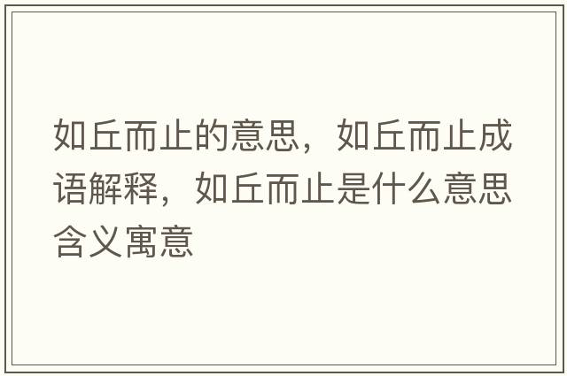 如丘而止的意思，如丘而止成語(yǔ)解釋?zhuān)缜鸲故鞘裁匆馑己x寓意