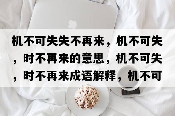 機不可失失不再來(lái)，機不可失，時(shí)不再來(lái)的意思，機不可失，時(shí)不再來(lái)成語(yǔ)解釋?zhuān)瑱C不可失，時(shí)不再來(lái)是什么意思含義寓意