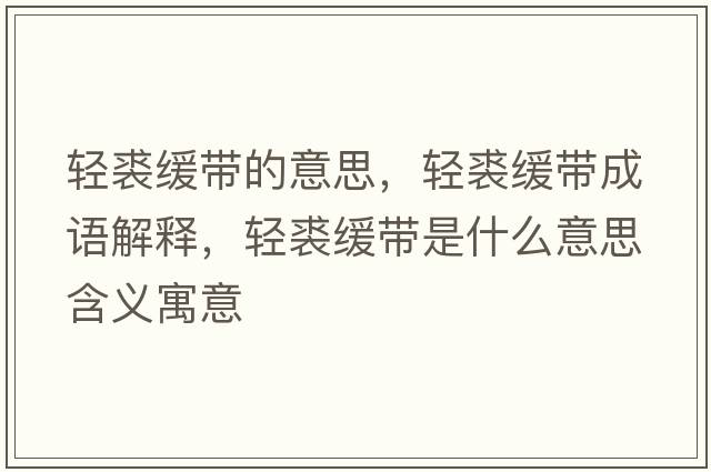 輕裘緩帶的意思，輕裘緩帶成語(yǔ)解釋?zhuān)p裘緩帶是什么意思含義寓意