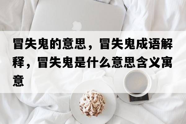 冒失鬼的意思，冒失鬼成語(yǔ)解釋?zhuān)笆Ч硎鞘裁匆馑己x寓意