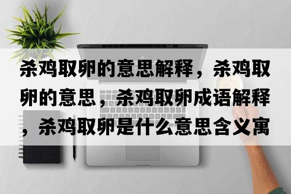 殺雞取卵的意思解釋?zhuān)瑲㈦u取卵的意思，殺雞取卵成語(yǔ)解釋?zhuān)瑲㈦u取卵是什么意思含義寓意