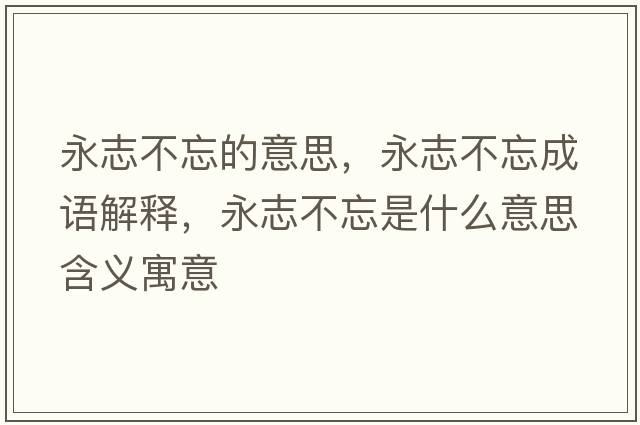 永志不忘的意思，永志不忘成語(yǔ)解釋?zhuān)乐静煌鞘裁匆馑己x寓意