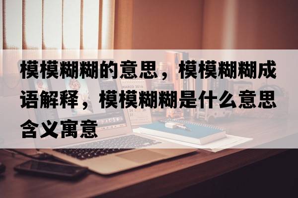 模模糊糊的意思，模模糊糊成語(yǔ)解釋?zhuān)Ｄ：鞘裁匆馑己x寓意