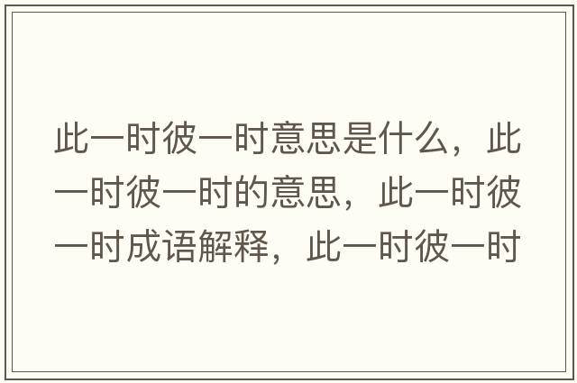 此一時(shí)彼一時(shí)意思是什么，此一時(shí)彼一時(shí)的意思，此一時(shí)彼一時(shí)成語(yǔ)解釋?zhuān)艘粫r(shí)彼一時(shí)是什么意思含義寓意