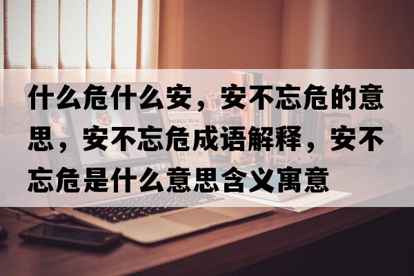 什么危什么安，安不忘危的意思，安不忘危成語(yǔ)解釋?zhuān)膊煌Ｊ鞘裁匆馑己x寓意