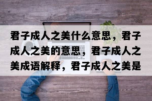 君子成人之美什么意思，君子成人之美的意思，君子成人之美成語(yǔ)解釋?zhuān)映扇酥朗鞘裁匆馑己x寓意