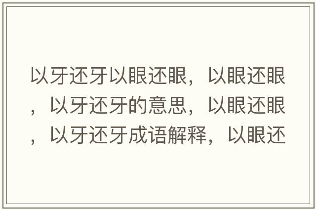 以牙還牙以眼還眼，以眼還眼，以牙還牙的意思，以眼還眼，以牙還牙成語(yǔ)解釋?zhuān)匝圻€眼，以牙還牙是什么意思含義寓意